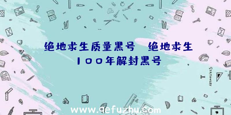 「绝地求生质量黑号」|绝地求生100年解封黑号